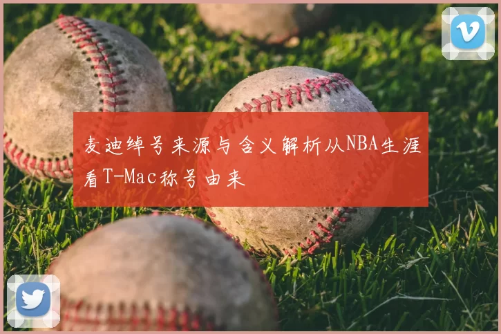 麦迪绰号来源与含义解析从NBA生涯看T-Mac称号由来