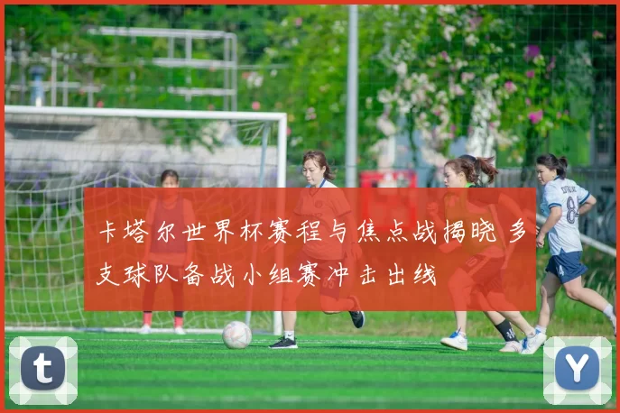 卡塔尔世界杯赛程与焦点战揭晓 多支球队备战小组赛冲击出线