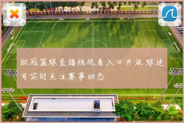 欧冠篮球直播线观看入口开放 球迷可实时关注赛事动态