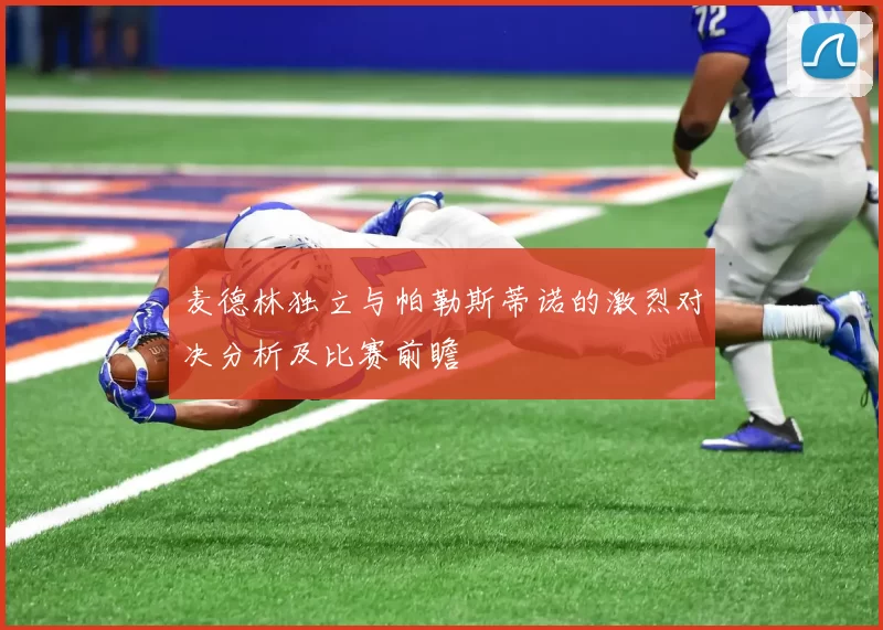 麦德林独立与帕勒斯蒂诺的激烈对决分析及比赛前瞻