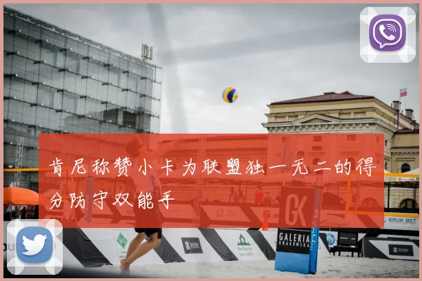 肯尼称赞小卡为联盟独一无二的得分防守双能手