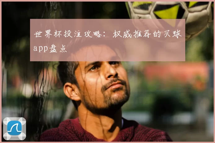 世界杯投注攻略:权威推荐的买球app盘点