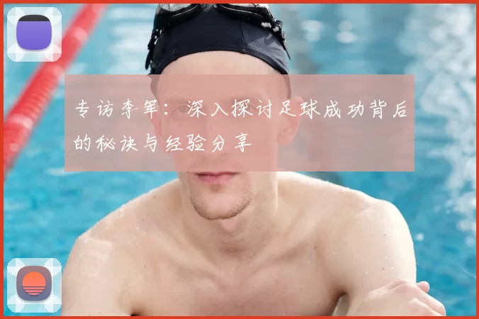 专访李军:深入探讨足球成功背后的秘诀与经验分享