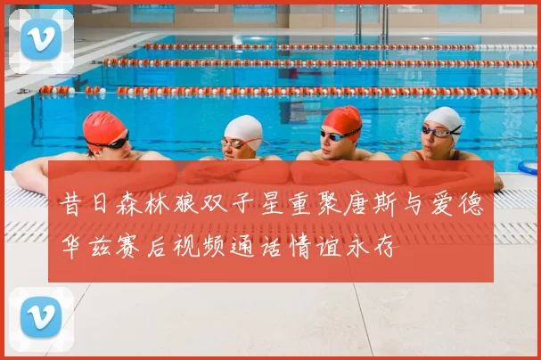 昔日森林狼双子星重聚唐斯与爱德华兹赛后视频通话情谊永存