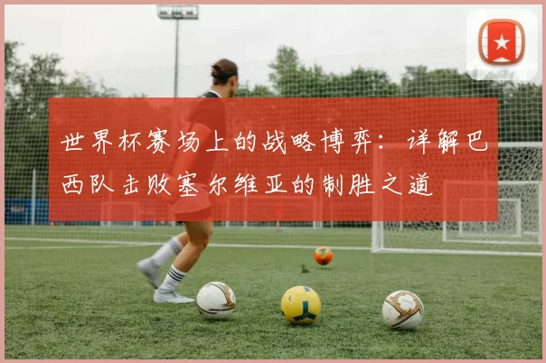 世界杯赛场上的战略博弈:详解巴西队击败塞尔维亚的制胜之道