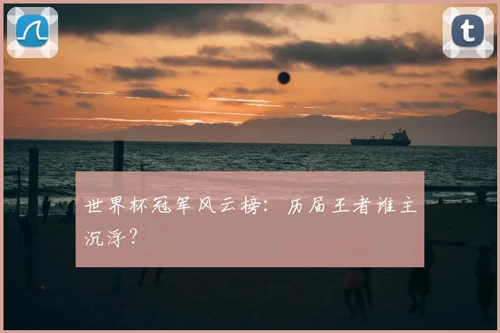 世界杯冠军风云榜:历届王者谁主沉浮?