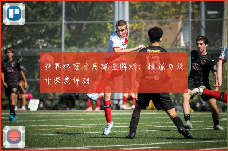 世界杯官方用球全解析:性能与设计深度评测